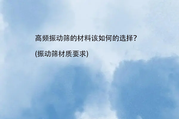 高頻振動篩的材料該如何的選擇？(振動篩材質(zhì)要求)